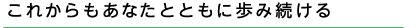 これからのあなたとともに歩み続ける